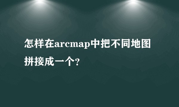 怎样在arcmap中把不同地图拼接成一个？