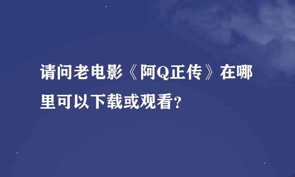 请问老电影《阿Q正传》在哪里可以下载或观看？