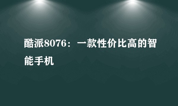 酷派8076：一款性价比高的智能手机