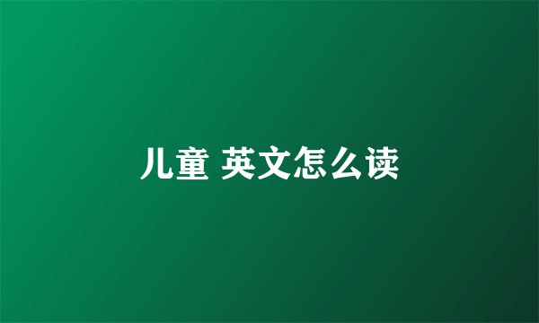 儿童 英文怎么读