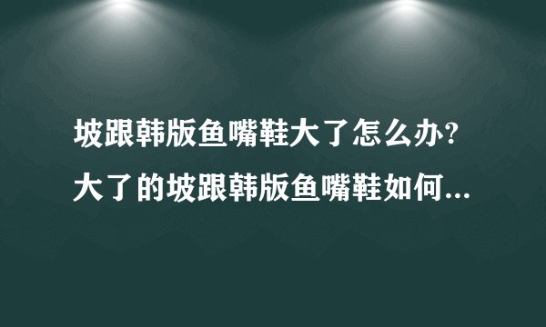 坡跟韩版鱼嘴鞋大了怎么办?大了的坡跟韩版鱼嘴鞋如何穿才舒服？