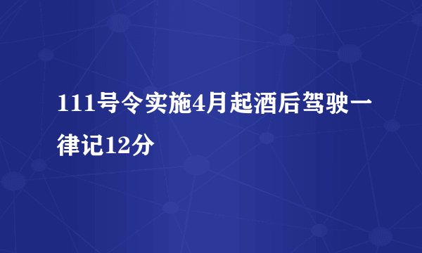 111号令实施4月起酒后驾驶一律记12分