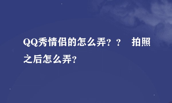 QQ秀情侣的怎么弄？？  拍照之后怎么弄？
