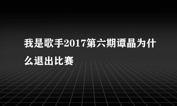 我是歌手2017第六期谭晶为什么退出比赛