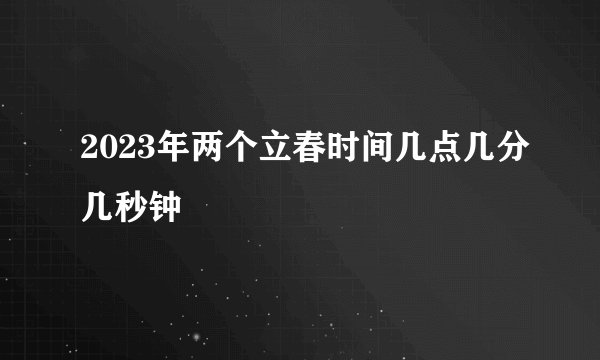 2023年两个立春时间几点几分几秒钟