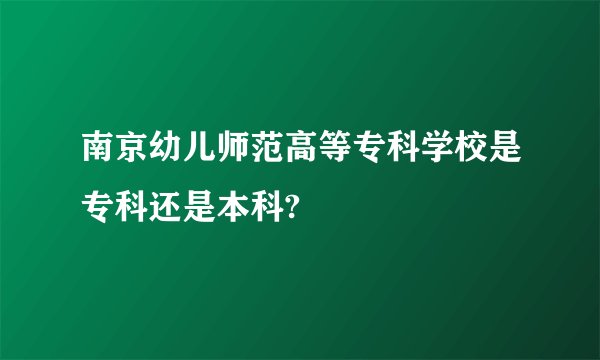 南京幼儿师范高等专科学校是专科还是本科?