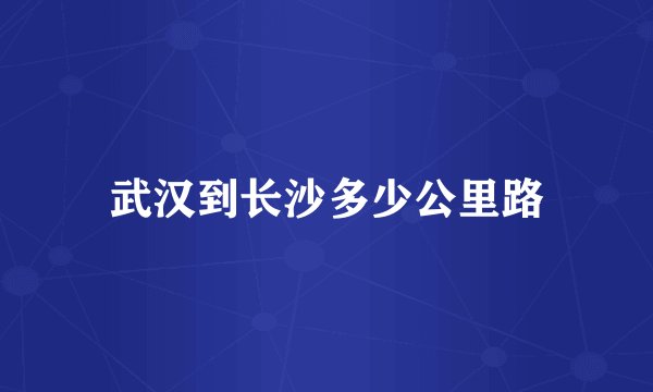 武汉到长沙多少公里路