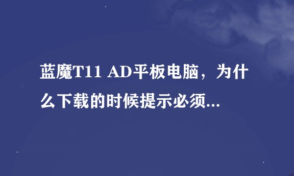 蓝魔T11 AD平板电脑，为什么下载的时候提示必须要有SD卡才能下载呢？