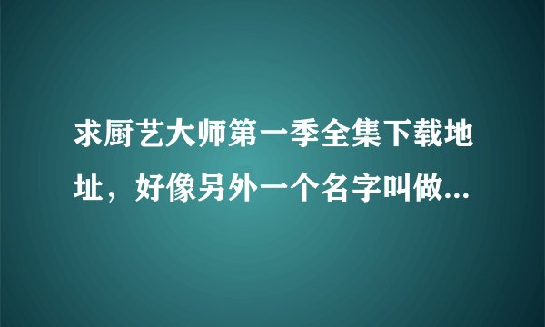 求厨艺大师第一季全集下载地址，好像另外一个名字叫做厨神当道，谢谢了。广告者勿扰！