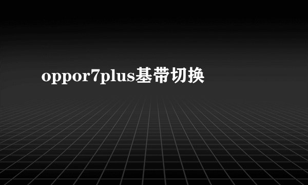 oppor7plus基带切换