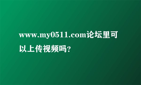 www.my0511.com论坛里可以上传视频吗？