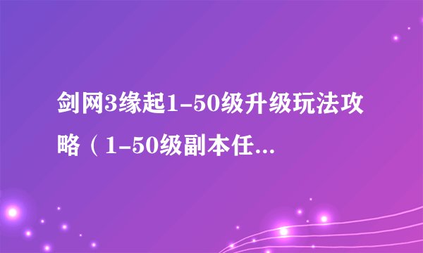 剑网3缘起1-50级升级玩法攻略（1-50级副本任务有哪些）