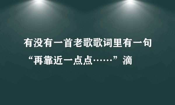 有没有一首老歌歌词里有一句“再靠近一点点……”滴