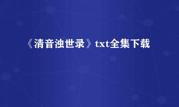 《清音浊世录》txt全集下载
