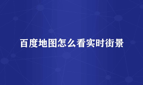 百度地图怎么看实时街景