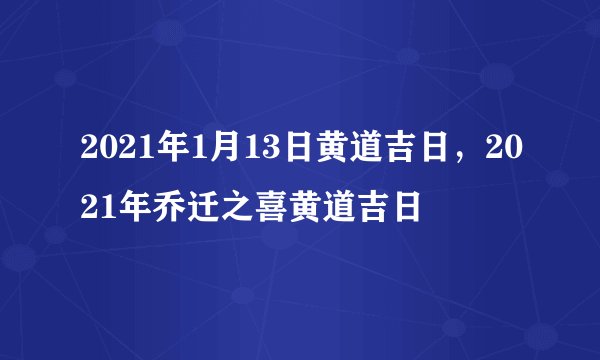 2021年1月13日黄道吉日，2021年乔迁之喜黄道吉日