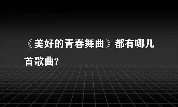 《美好的青春舞曲》都有哪几首歌曲?