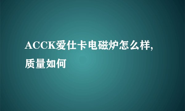 ACCK爱仕卡电磁炉怎么样,质量如何
