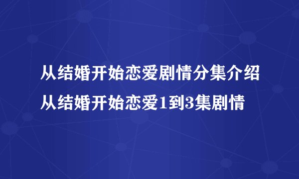 从结婚开始恋爱剧情分集介绍从结婚开始恋爱1到3集剧情