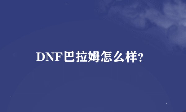 DNF巴拉姆怎么样？