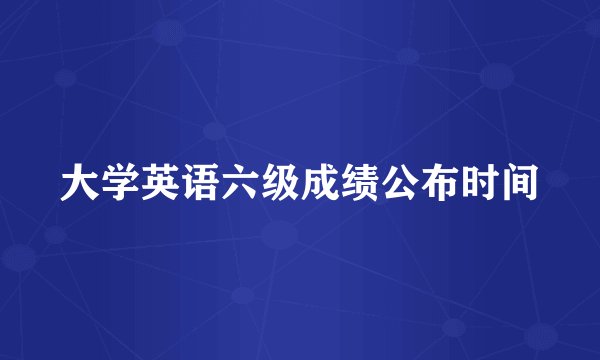 大学英语六级成绩公布时间