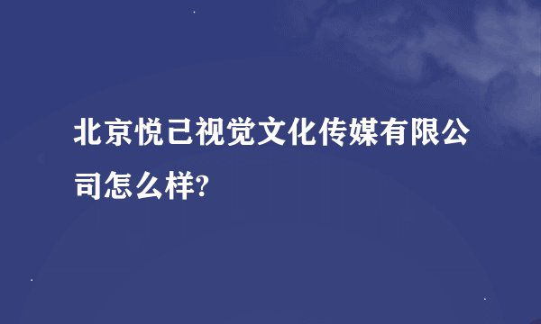 北京悦己视觉文化传媒有限公司怎么样?