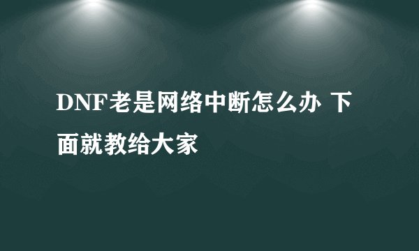 DNF老是网络中断怎么办 下面就教给大家