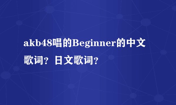 akb48唱的Beginner的中文歌词？日文歌词？