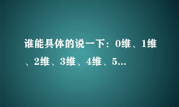 谁能具体的说一下：0维、1维、2维、3维、4维、5维、6维、7维、8维、9维、10维、11维？