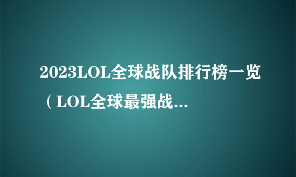 2023LOL全球战队排行榜一览（LOL全球最强战队是哪个）「知识库」