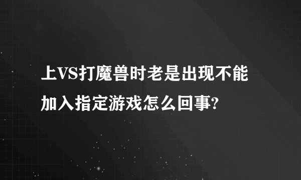 上VS打魔兽时老是出现不能加入指定游戏怎么回事?