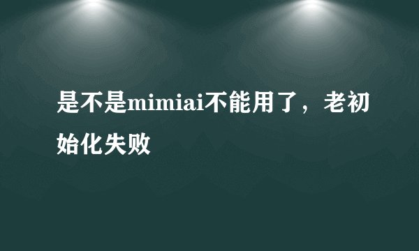 是不是mimiai不能用了，老初始化失败
