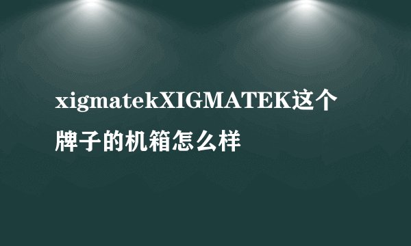 xigmatekXIGMATEK这个牌子的机箱怎么样