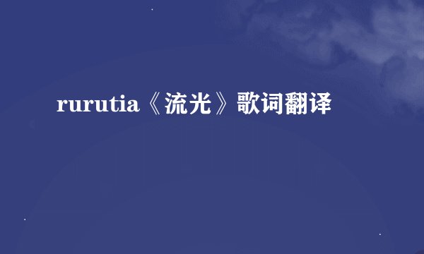 rurutia《流光》歌词翻译
