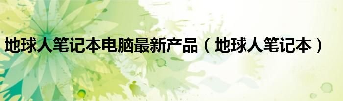 地球人笔记本电脑最新产品地球人笔记本