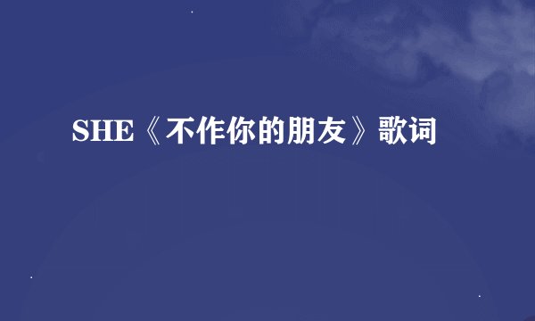 SHE《不作你的朋友》歌词