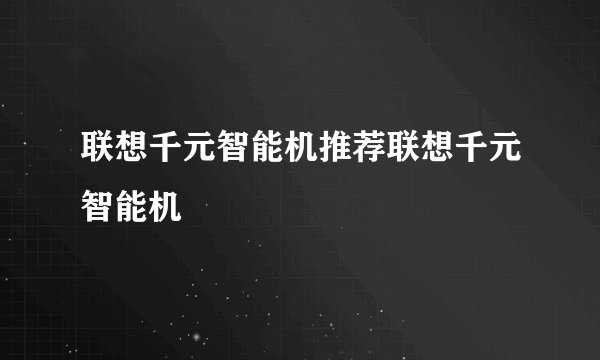联想千元智能机推荐联想千元智能机