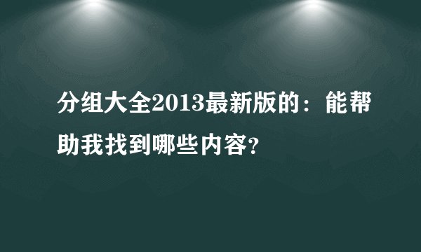 分组大全2013最新版的：能帮助我找到哪些内容？
