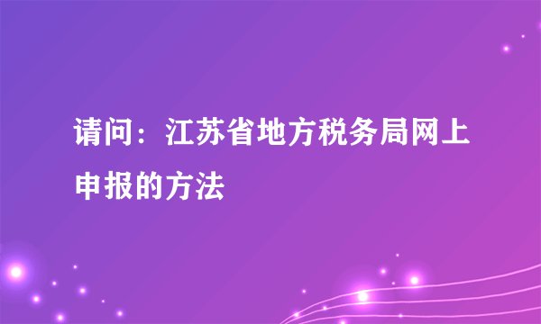 请问：江苏省地方税务局网上申报的方法