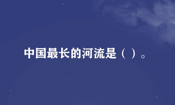 中国最长的河流是（）。
