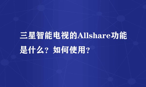 三星智能电视的Allshare功能是什么？如何使用？