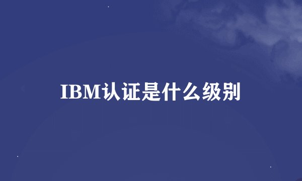 IBM认证是什么级别