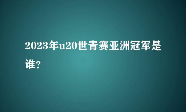 2023年u20世青赛亚洲冠军是谁？