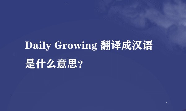 Daily Growing 翻译成汉语是什么意思？