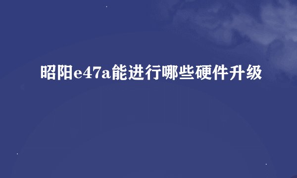 昭阳e47a能进行哪些硬件升级