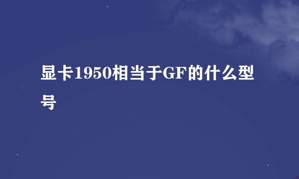 显卡1950相当于GF的什么型号