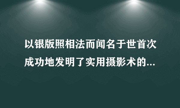 以银版照相法而闻名于世首次成功地发明了实用摄影术的是哪位法国美术家