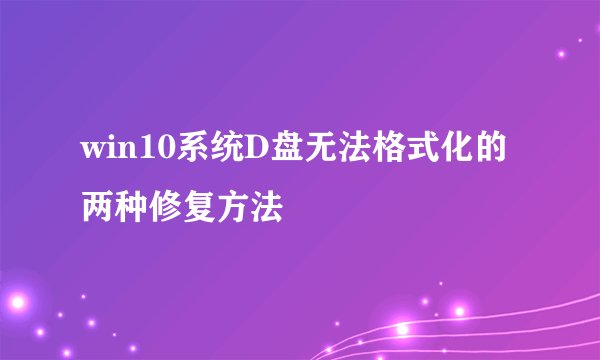 win10系统D盘无法格式化的两种修复方法