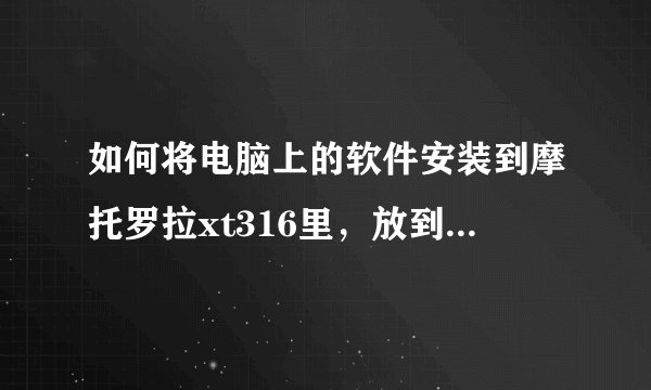 如何将电脑上的软件安装到摩托罗拉xt316里，放到哪个文件夹？求解！！！！！