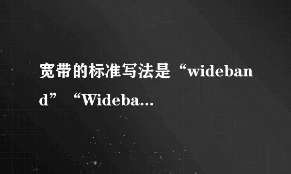 宽带的标准写法是“wideband”“Wideband”还是“Wide Band”